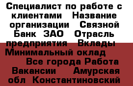 Специалист по работе с клиентами › Название организации ­ Связной Банк, ЗАО › Отрасль предприятия ­ Вклады › Минимальный оклад ­ 22 800 - Все города Работа » Вакансии   . Амурская обл.,Константиновский р-н